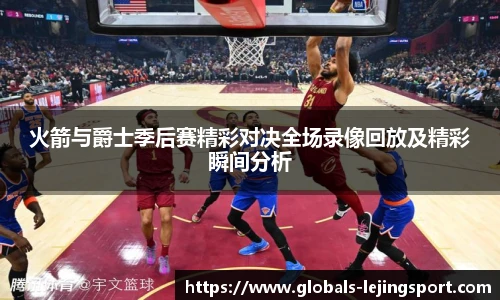 火箭与爵士季后赛精彩对决全场录像回放及精彩瞬间分析