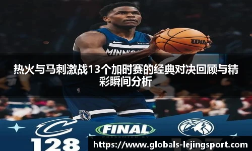 热火与马刺激战13个加时赛的经典对决回顾与精彩瞬间分析